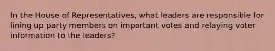 In the House of Representatives, what leaders are responsible for lining up party members on important votes and relaying voter information to the leaders?