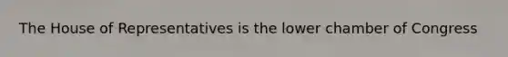 The House of Representatives is the lower chamber of Congress