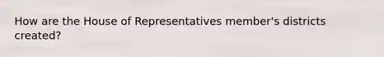 How are the House of Representatives member's districts created?