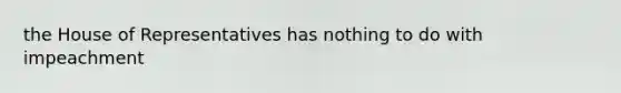 the House of Representatives has nothing to do with impeachment