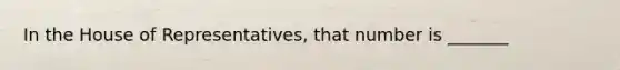 In the House of Representatives, that number is _______