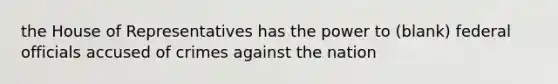 the House of Representatives has the power to (blank) federal officials accused of crimes against the nation