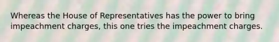 Whereas the House of Representatives has the power to bring impeachment charges, this one tries the impeachment charges.