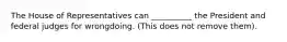 The House of Representatives can __________ the President and federal judges for wrongdoing. (This does not remove them).