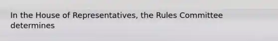 In the House of Representatives, the Rules Committee determines