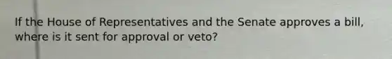 If the House of Representatives and the Senate approves a bill, where is it sent for approval or veto?