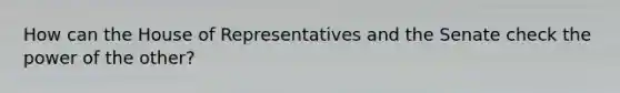 How can the House of Representatives and the Senate check the power of the other?