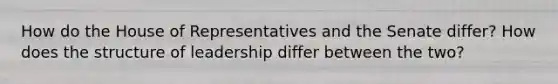 How do the House of Representatives and the Senate differ? How does the structure of leadership differ between the two?