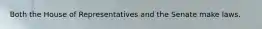 Both the House of Representatives and the Senate make laws.