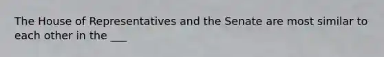 The House of Representatives and the Senate are most similar to each other in the ___