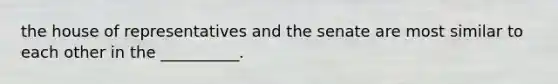 the house of representatives and the senate are most similar to each other in the __________.