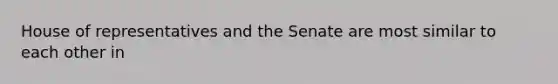 House of representatives and the Senate are most similar to each other in