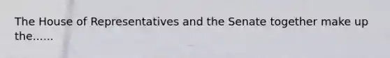 The House of Representatives and the Senate together make up the......