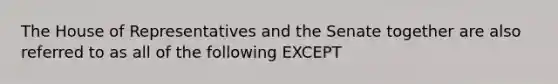 The House of Representatives and the Senate together are also referred to as all of the following EXCEPT