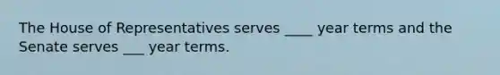 The House of Representatives serves ____ year terms and the Senate serves ___ year terms.