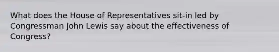 What does the House of Representatives sit-in led by Congressman John Lewis say about the effectiveness of Congress?