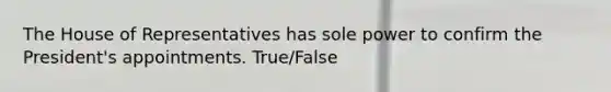 The House of Representatives has sole power to confirm the President's appointments. True/False