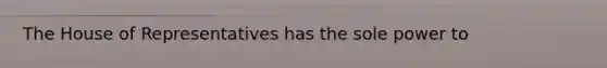 The House of Representatives has the sole power to