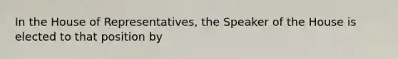 In the House of Representatives, the Speaker of the House is elected to that position by