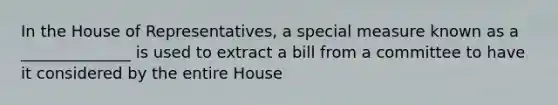 In the House of Representatives, a special measure known as a ______________ is used to extract a bill from a committee to have it considered by the entire House