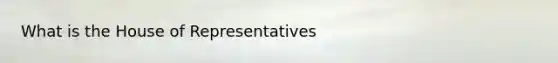 What is the House of Representatives