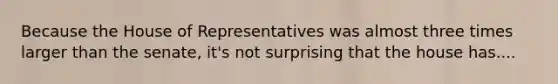 Because the House of Representatives was almost three times larger than the senate, it's not surprising that the house has....