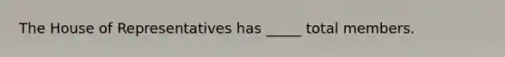 The House of Representatives has _____ total members.