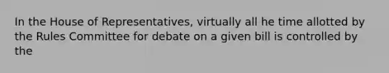 In the House of Representatives, virtually all he time allotted by the Rules Committee for debate on a given bill is controlled by the