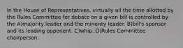 In the House of Representatives, virtually all the time allotted by the Rules Committee for debate on a given bill is controlled by the A)majority leader and the minority leader. B)bill's sponsor and its leading opponent. C)whip. D)Rules Committee chairperson.