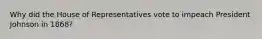 Why did the House of Representatives vote to impeach President Johnson in 1868?