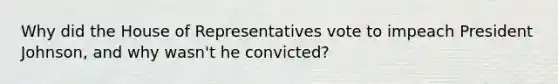 Why did the House of Representatives vote to impeach President Johnson, and why wasn't he convicted?