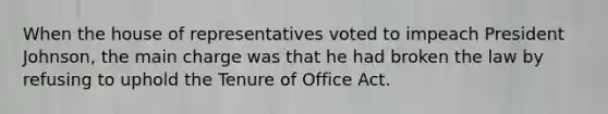 When the house of representatives voted to impeach President Johnson, the main charge was that he had broken the law by refusing to uphold the Tenure of Office Act.