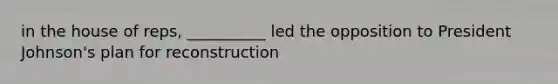 in the house of reps, __________ led the opposition to President Johnson's plan for reconstruction