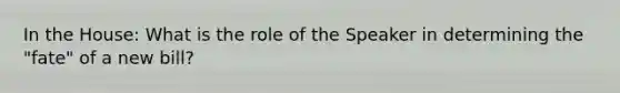 In the House: What is the role of the Speaker in determining the "fate" of a new bill?