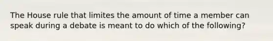 The House rule that limites the amount of time a member can speak during a debate is meant to do which of the following?