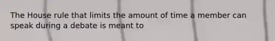 The House rule that limits the amount of time a member can speak during a debate is meant to