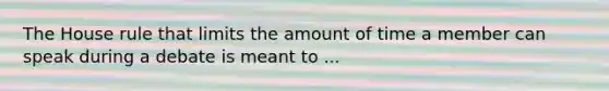 The House rule that limits the amount of time a member can speak during a debate is meant to ...