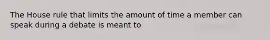 The House rule that limits the amount of time a member can speak during a debate is meant to​