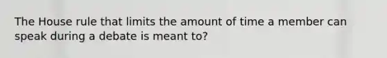 The House rule that limits the amount of time a member can speak during a debate is meant to?