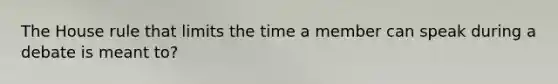 The House rule that limits the time a member can speak during a debate is meant to?