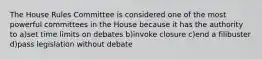 The House Rules Committee is considered one of the most powerful committees in the House because it has the authority to a)set time limits on debates b)invoke closure c)end a filibuster d)pass legislation without debate