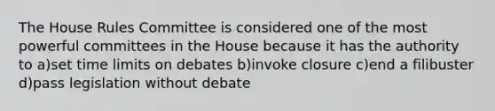 The House Rules Committee is considered one of the most powerful committees in the House because it has the authority to a)set time limits on debates b)invoke closure c)end a filibuster d)pass legislation without debate