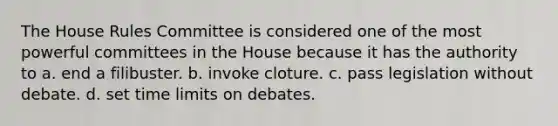 The House Rules Committee is considered one of the most powerful committees in the House because it has the authority to a. end a filibuster. b. invoke cloture. c. pass legislation without debate. d. set time limits on debates.