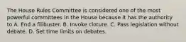 The House Rules Committee is considered one of the most powerful committees in the House because it has the authority to A. End a filibuster. B. Invoke cloture. C. Pass legislation without debate. D. Set time limits on debates.