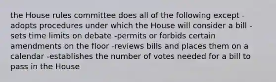 the House rules committee does all of the following except -adopts procedures under which the House will consider a bill -sets time limits on debate -permits or forbids certain amendments on the floor -reviews bills and places them on a calendar -establishes the number of votes needed for a bill to pass in the House