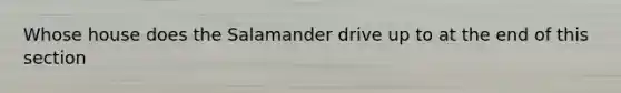 Whose house does the Salamander drive up to at the end of this section