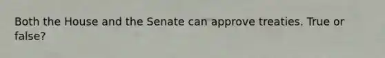 Both the House and the Senate can approve treaties. True or false?