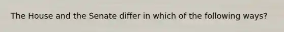 The House and the Senate differ in which of the following ways?
