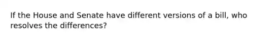If the House and Senate have different versions of a bill, who resolves the differences?