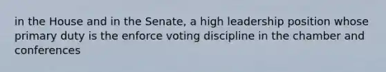 in the House and in the Senate, a high leadership position whose primary duty is the enforce voting discipline in the chamber and conferences